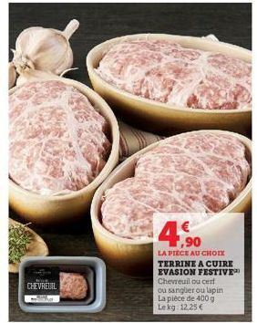 CHEVREUIL  4,90  LA PIECE AU CHOIX  TERRINE A CUIRE EVASION FESTIVE Chevreuil ou cert ou sangler ou lapin La pièce de 400 g Lekg 12,25 € 