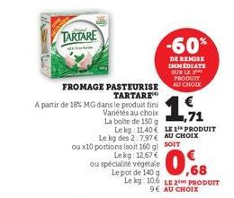 1 0AY  TARTARE  FROMAGE PASTEURISE TARTARE  A partir de 18% MG dans le produit fini  Variétés au choix  La boite de 150 g  ,71  Le kg 11,40 € LE 1 PRODUIT  ou x10 portions (soit 160 g)  Lekg: 12,67 € 