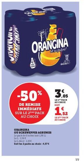 سين  ORANGINA A  et sa pulpe!  DE REMISE IMMÉDIATE SUR LE 2EME PACK AU CHOIX  -50% 3,05  LE 1¹ PACK AU CHOIX SOIT  ORANGINA  OU SCHEWEPPES AGRUMES Le pack de 6 boltes (soit 1,98 L)  Le L: 154 €  Le L 