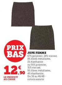 PRIX BAS  12,50  LE PRODUIT AU CHOIX  JUPE FEMME 67% polyester, 24% viscose,  8% fibres métallisées,  1% elasthanne  ou 56% polyester, 31% viscose,  9% fibres métallisées,  ,90 4% Gasthanne  Du 36 au 