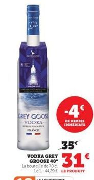 GREY GOOSE  VODKA www FRANCE  VODKA GREY GROOSE 40 La bouteille de 70 cl  -4€  DE REMISE IMMEDIATE  35  $31€  Le L: 44,29 € LE PRODUIT 