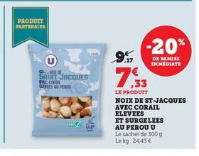 PRODUTT PARTIONAIRE  O  SAINT JACQUES VLC CORDL BAYEES PER  9%  -20%  DE REMISE IMMEDIATE  ,33  LE PRODUIT  NOIX DE ST-JACQUES AVEC CORAIL ELEVEES  ET SURGELEES AU PEROU U Le sachet de 300 g Lekg: 24,