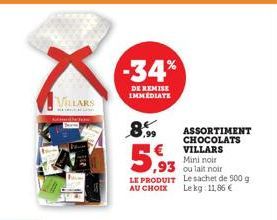 VILLARS  -34%  DE REMISE IMMEDIATE  ,93  LE PRODUIT  AU CHOIX  ,99  ASSORTIMENT CHOCOLATS VILLARS  Mini noir  ou lait noir  Le sachet de 500 g  Lekg: 11,86 € 