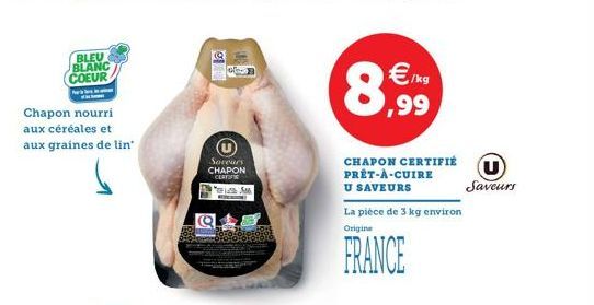 BLEU BLANC COEUR  Pern  Chapon nourri aux céréales et aux graines de lin  Soreurs CHAPON  CERT  Muth M  8,99  CHAPON CERTIFIÉ PRÊT-À-CUIRE  U SAVEURS  La pièce de 3 kg environ Origine  FRANCE  U  Save