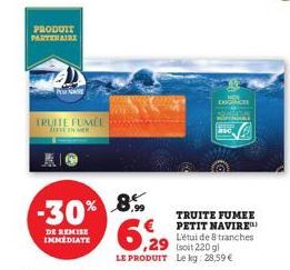 PRODUIT PARTENAIRE  PO NE  TRUITE FUMÉE ZTE IN ME  -30% 8%  DE REMISE IMMEDIATE  6,29  ,29  L'étui de 8 tranches  soit 220 g  LE PRODUIT Le kg: 28,59 €  TRUITE FUMEE PETIT NAVIRE)  CONCE  asca  