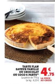 TARTE FLAN SAVEUR VANILLE OU CHOCOLAT OU COCO 6 PARTS  1,75  La pièce de 775 g LA PIÈCE Le kg: 6,13€ AU CHOIX 