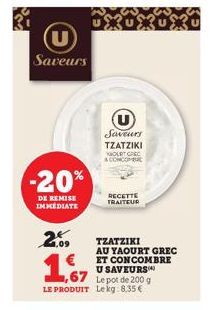 U Saveurs  -20%  DE REMISE IMMEDIATE  2.09  1,67  LE PRODUIT  U Saveurs  TZATZIKI HOURT GREC CONCOMBUC  RECETTE TRAITEUR  TZATZIKI  AU YAOURT GREC  ET CONCOMBRE U SAVEURS  Le pot de 200 g Lekg: 8,35 €