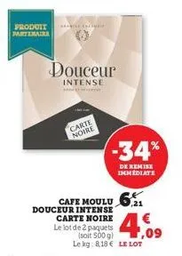 produit partenaira  douceur  intense  exc  carte  noire  cafe moulu 6  douceur intense carte noire  le lot de 2 paquets  -34%  de remise immediate  (soit 500 g) le kg: 818 le lot  € ,09 