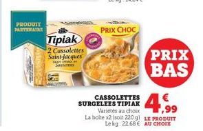 PRODUIT PARTENAIRE  Tipiak  2 Cassolettes  Saint-Jacques  Saateme  S  Aug  PRIX CHOC  CASSOLETTES SURGELEES TIPIAK  € F,99  Variétés au choix La boite x2 (soit 220 g) LE PRODUIT Lekg: 22,68 € AU CHOIX