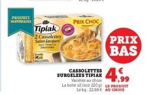 produit partenaire  tipiak  2 cassolettes  saint-jacques  saateme  s  aug  prix choc  cassolettes surgelees tipiak  € f,99  variétés au choix la boite x2 (soit 220 g) le produit lekg: 22,68 € au choix