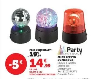 prix conseille  19,99  party  light & sound mini effets lumineux  1 boule à facettes 1 disco ball  1 gyrophare  -5€ 14.9⁹9  le lot dont 0.12€  ref: kidz-party  deco-participation garantie 2 ans  (a) p