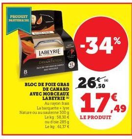 PRODUIT PARTENAINE  BLOC DE FOIE GRAS DE CANARD AVEC MORCEAUX LABEYRIEU  Au rayon frais  La barquette + tyre Nature ou au sauterne 300 g Le kg 58,30 €  LABEYRIE  DEGUSTATION  ou d'oie 285 g Le kg: 61,