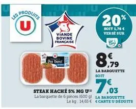 les produits u  viande bovine française  der douf  steak haché 5% mg u™ la barquette de 6 pièces (600 g) le kg: 14,65 €  0,79  la barquette soit  20%  soit 1,76 € verse sur  7,03  la barquette <carte 