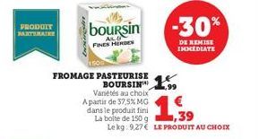 PRODUIT PARTENAIRE  FROMAGE PASTEURISE  BOURSIN  Variétés au choix  boursin  AL FINES HERDES  A partir de 37,5% MG dans le produit fini  La boite de 150 g Lekg 9,27 LE PRODUIT AU CHOIX  ,39  -30%  DE 