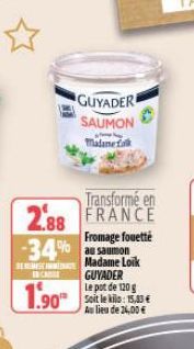 GUYADER  SAUMON  Madane Talk  Transformé en  2.88 FRANCE  BEREGENE INCAS  1.90  Fromage fouetté -34% au saumon  Madame Loik GUYADER  Le pot de 120 g  Soit le kilo: 15,83 €  Au lieu de 24,00 € 