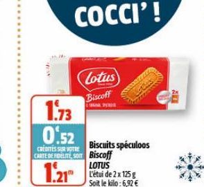Lotus Biscoff  1.73  0.52  CREDITES SUR VOTRE  CARTE DE FIDELITE SOM Biscoff  1.21  Biscuits spéculoos  LOTUS L'étui de 2 x 125g Soit le kilo: 6,92 €  AKI 