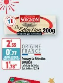 soignon  ca selection 200g  intense & fondant  2.55  0.77  origine france  cretess  carte del fromage la sélection soignon  1.78" labiche de 200  soit le kilo: 12,75 € 