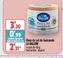 3.30 0.99  CAMELS  2.31  BALTINE  Fleur Sel GUERANDE  Fleur de sel de Guérande LA BALEINE  31 Le pot de 125 g  Soit le kilo: 2540€ 