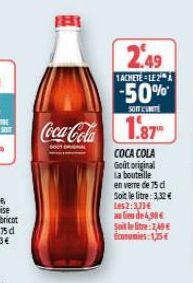 2.49  1ACHETELE2  -50%  SON L'UNITE  Coca-Cola 1.87  COCA COLA  Goût original  La bouteille  en verre de 75 d Soit le litre: 3.32 € Les2:3,73€  de 4,90€  Soit le litre: 2,49€ Economies:1,25€ 