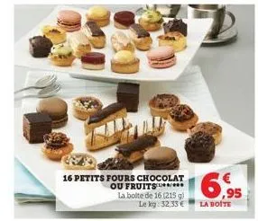 16 petits fours chocolat ou fruits  la boite de 16 (215 g) le kg: 32,33 €  16,95  la boite 