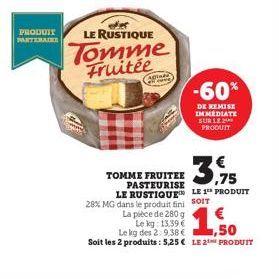 PRODUIT LE RUSTIQUE  PARTENAIRE  Tomme Fruitée  Aginda  La pièce de 280 g  Le kg: 13,39 €  TOMME FRUITEE PASTEURISE  LE RUSTIQUE  28% MG dans le produit fini SOIT  -60%  DE REMISE IMMÉDIATE SUR LE PRO