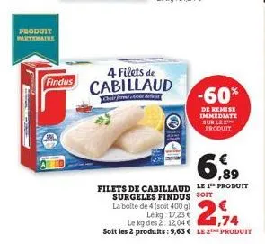 c  produit partenaire  findus  4 filets de cabillaud  chair ferme d  -60%  de remise immédiate sur le produit  6,99  filets de cabillaud le 1 produit surgeles findus soit  la boite de 4 (soit 400 g)  