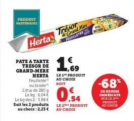 produit  herta  pate a tarte tresor de grand-mere  herta  feuilletée ou brisée l'étui de 280 g le kg: 6,04 € le kg des 2:3,98 € soit les 2 produits au choix: 2,23 €  trésor  de grand mire feuilletes  