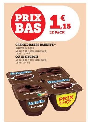 PRIX BAS  Danens  Le pack de 4 pots (soit 400 g) Le kg: 2,88 €  CREME DESSERT DANETTE Variétés au choix  Le pack de 4 pots (soit 500 g)  Le kg: 2,30 €  OU LE LIEGEOIS  chocolat  Danette chocolat  LE P