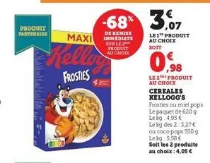produit partenaire  kellow  frosties  -68% 3,07  de remise  maxi immediate  sur le produit au choix  le 1 produit au choix soit  0.98  le 2e produit au choix cereales kellogg's  frosties ou miel pops.