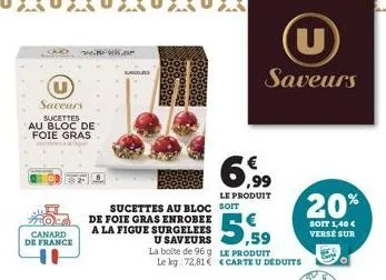 saveurs  sucettes au bloc de foie gras  canard de france  2.  surge  sucettes au bloc soit  de foie gras enrobee a la figue surgelees u saveurs  la boite de 96 g le kg 72,81  6,99  le produit  saveurs