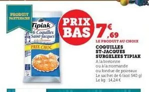 produit partenaire  tipiak  6 coquilles saint-jacques  prix choc  prix  bas 7.69  le produit au choix  coquilles st-jacques surgelees tipiak  a la bretonne  ou à la normande  ou fondue de poireaux  le