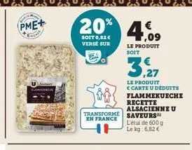 pme+  20% 4,09  soit 0,82 € verse sur  le produit soit  transformé en france  le produit  € carte u déduits flammekueche recette alsacienne u saveurs l'etul de 600 g le kg: 6,82 € 