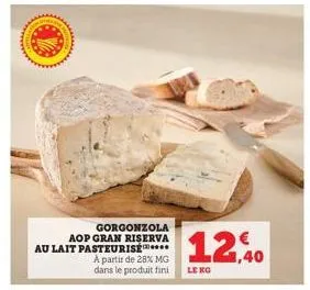 gorgonzola aop gran riserva au lait pasteurisé...  a partir de 28% mg dans le produit fini  12,40  le kg 