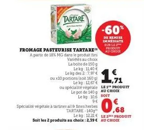 tartare  fromage pasteurise tartare a partir de 18% mg dans le produit fini  variétés au choix la boite de 150g  le kg 11,40 €  le kg des 2:7,97 €  ou x10 portions (soit 160 g)  le kg: 12,67 €  1,71  