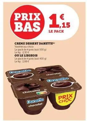 prix bas  danens  le pack de 4 pots (soit 400 g) le kg: 2,88 €  creme dessert danette variétés au choix  le pack de 4 pots (soit 500 g)  le kg: 2,30 €  ou le liegeois  chocolat  danette chocolat  le p