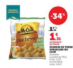 PRODUIT PAUTIONATE  McCain  Duchesse FOUR  FRITEUSE  750  1.5  -34%  1,31  LE PRODUIT AU CHOIX  POMMES DE TERRE  SURGELEES MC  CAIN Duchesse  Le sachet de 750 g Lekg: 1,75 €  ou rosti 800 g Lekg: 1,64