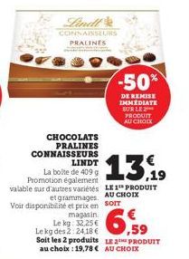 Lindl  CONNAISSEURS PRALINES  CHOCOLATS PRALINES CONNAISSEURS  LINDT  13.19  La boite de 409 g Promotion également  valable sur d'autres variétés LE 1 PRODUIT  et grammages AU CHOIX SOIT Voir disponib