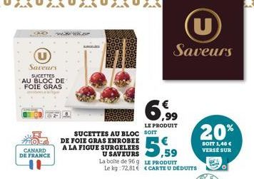 Saveurs  SUCETTES AU BLOC DE FOIE GRAS  CANARD DE FRANCE  2.  SURGE  SUCETTES AU BLOC SOIT  DE FOIE GRAS ENROBEE A LA FIGUE SURGELEES U SAVEURS  La boite de 96 g Le kg 72,81  6,99  LE PRODUIT  Saveurs