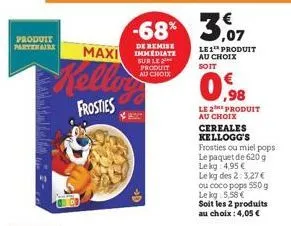 produit partenaire  kellow  frosties  -68% 3,07  de remise  maxi immediate  sur le produit au choix  le 1 produit au choix soit  0.98  le 2e produit au choix cereales kellogg's  frosties ou miel pops.