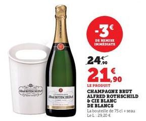 Mind ERSCHEIN  THSCHILD  -3€  DE REMISE IMMEDIATE  24.%  21,90  LE PRODUIT  CHAMPAGNE BRUT ALFRED ROTHSCHILD  & CIE BLANC  DE BLANCS  La bouteille de 75 cl + seau Le L:29,20 € 