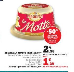 PRÉSIDENT  "Motte  DOUX  BEURRE LA MOTTE PRESIDENT  1,58  Doux 82% MG ou grains de sel de mer LE 1 PRODUIT AU CHOIX  SOIT  ou demi-sel el 80% MG  La pièce de 250 g  Le kg: 10,32 € Le kg des 2:7,74 €  