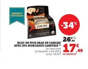 produit partenaire  labeyrie  -34%  bloc de foie gras de canard avec 30% morceaux labeyrie au rayon frais  la barquette +lyre 300 g  ,50  17,49  le kg: 58,30 € le produit 