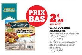 PRODUIT  Madrange 60 Saucisses Cocktail Classique  FORMAT FAMILIAL  PRIX  BAS 2,69  AU CHOIX CHARCUTERIE  MADRANGE  Saucisses cocktail classique  x60 (soit 530 g)  Lekg: 5,08 €  ou mini-boudins blancs