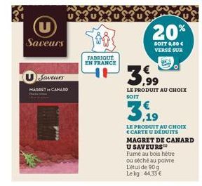 Saveurs  Saveurs  MAGRET CANARD  XXX%  FABRIQUÉ  EN FRANCE  20%  SOIT 0,00 € VERSE SUR  ,99  LE PRODUIT AU CHOIX SOIT  39  LE PRODUIT AU CHOIX <CARTE U DEDUITS  MAGRET DE CANARD U SAVEURS™  Fume au bo