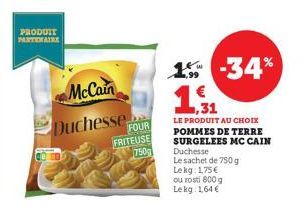 PRODUIT PARTENAIRE  McCain  Duchesse  FRITEUSE 750  1% -34%  31  LE PRODUIT AU CHOIX POMMES DE TERRE SURGELEES MC CAIN Duchesse  Le sachet de 750 g Lekg: 1,75 € ou rosti 800 g Lekg: 1,64 € 