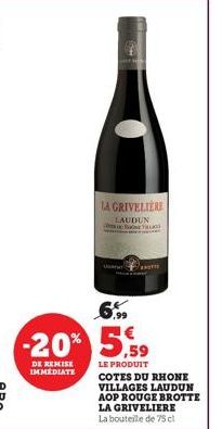 DE REMISE IMMEDIATE  LA GRIVELIERE  LAUDUN R  6,99  -20% 5,59  LE PRODUIT  Sa  COTES DU RHONE VILLAGES LAUDUN AOP ROUGE BROTTE LA GRIVELIERE La bouteille de 75 cl 