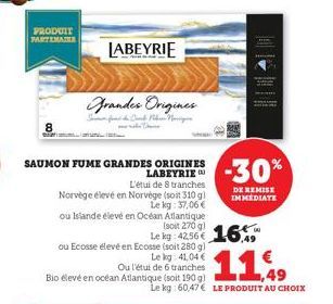 PRODUIT  PARTEMAT  SAUMON FUME GRANDES ORIGINES LABEYRIE  L'étui de 8 tranches  Norvège élevé en Norvège (soit 310 g)  Le kg: 37,06 €  Grandes Origines  LABEYRIE  ou Islande élevé en  Océan Atlantique