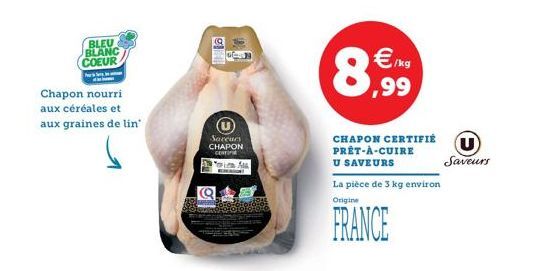 BLEU BLANC COEUR  hre  Chapon nourri aux céréales et aux graines de lin  Saveurs CHAPON CORTI  Wir All  Katon  €/kg  ,99  CHAPON CERTIFIÉ PRÊT-À-CUIRE  U SAVEURS  La pièce de 3 kg environ  Origine  FR