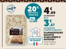 PME+  20% 4,09  SOIT 0,82 € VERSE SUR  LE PRODUIT SOIT  TRANSFORMÉ EN FRANCE  LE PRODUIT  € CARTE U DÉDUITS FLAMMEKUECHE RECETTE ALSACIENNE U SAVEURS L'etul de 600 g Le kg: 6,82 € 