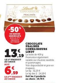 -50%  DE REMISE IMMEDIATE SUR LE PRODUIT AU CHOIX  Lindl  CONNAISSELIRS PRALINES  13,99  LE 1 PRODUIT AU CHOIX SOIT  LE 2 PRODUIT AU CHOIX  CHOCOLATS PRALINES CONNAISSEURS  LINDT  La bolte de 409 g Pr